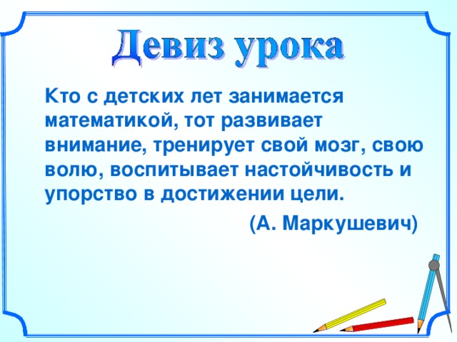  Кто с детских лет занимается математикой, тот развивает внимание, тренирует свой мозг, свою волю, воспитывает настойчивость и упорство в достижении цели.  (А. Маркушевич)   