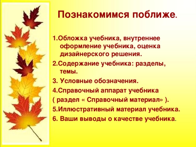 Познакомимся поближе .  1.Обложка учебника, внутреннее оформление учебника, оценка дизайнерского решения. 2.Содержание учебника: разделы, темы. 3. Условные обозначения. 4.Справочный аппарат учебника ( раздел « Справочный материал» ). 5.Иллюстративный материал учебника. 6. Ваши выводы о качестве учебника . 