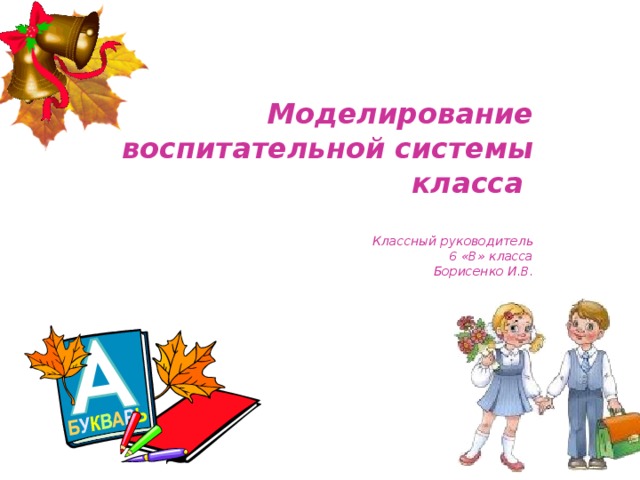 Моделирование воспитательной системы класса   Классный руководитель  6 «В» класса  Борисенко И.В. 
