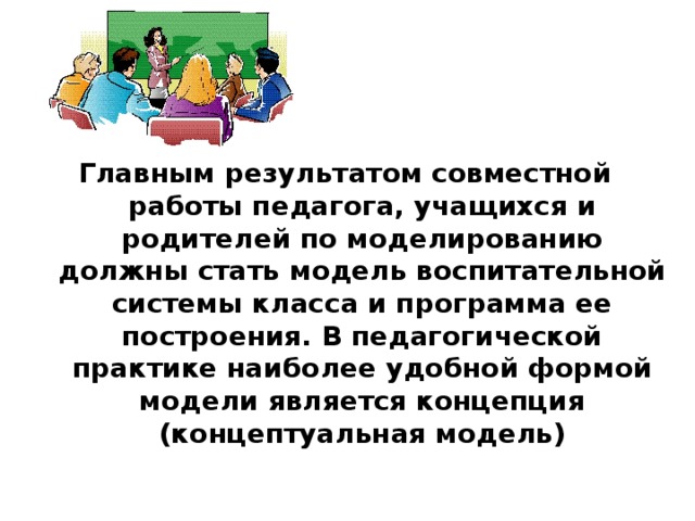 Главным результатом совместной работы педагога, учащихся и родителей по моделированию должны стать модель воспитательной системы класса и программа ее построения. В педагогической практике наиболее удобной формой модели является концепция (концептуальная модель) 