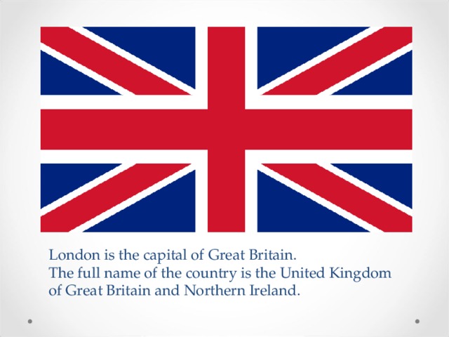 London is the capital of Great Britain.  The full name of the country is the United Kingdom of Great Britain and Northern Ireland. 