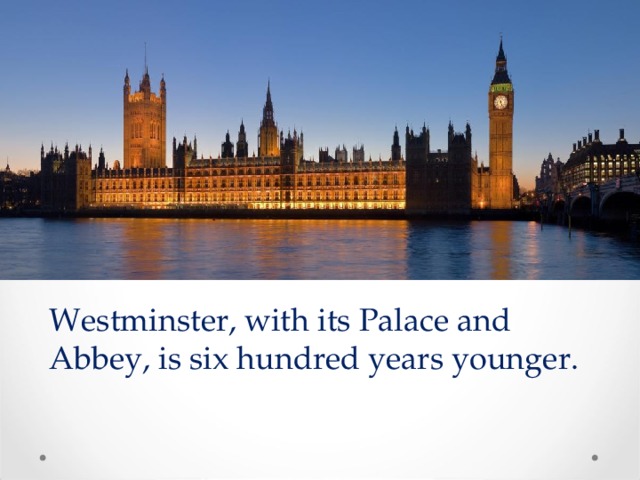Westminster, with its Palace and Abbey, is six hundred years younger. 