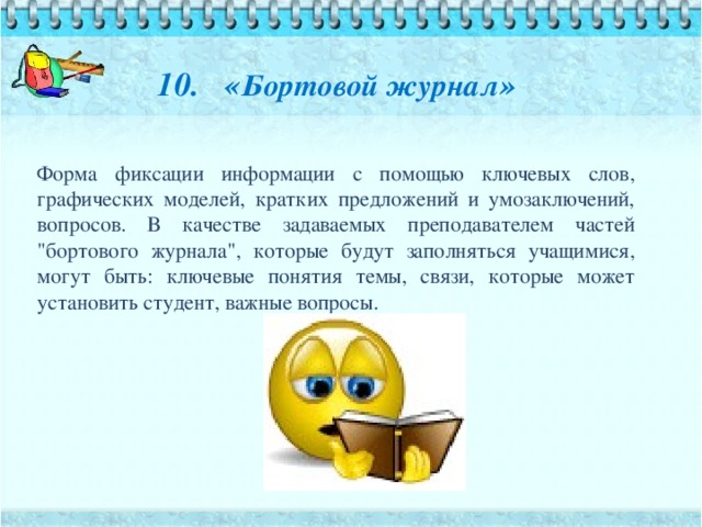 10. « Бортовой журнал »   Форма фиксации информации с помощью ключевых слов, графических моделей, кратких предложений и умозаключений, вопросов. В качестве задаваемых преподавателем частей 