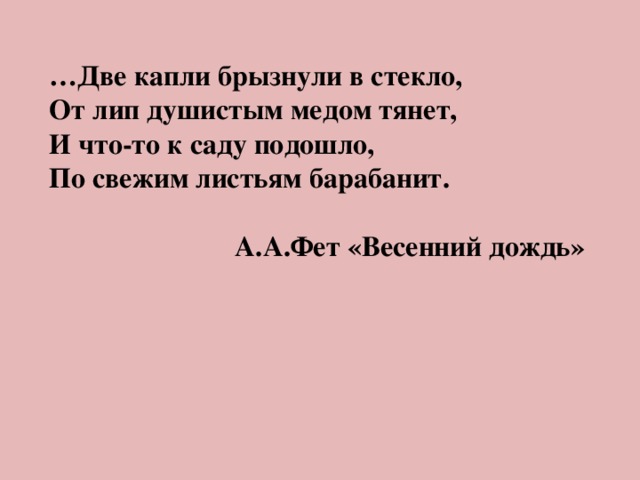 Утром 2 капли. Две капли брызнули в стекло а Фет. Две капли брызнули в стекло от лип. Две капли брызнули в стекло от лип душистым мёдом тянет и что-то. И что то к саду подошло по свежим листьям барабанит.