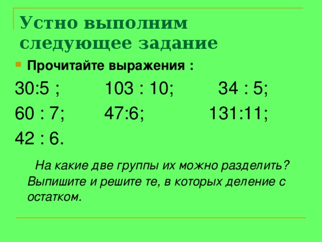 Устно выполним следующее задание Прочитайте выражения : 30:5 ; 103 : 10; 34 : 5; 60 : 7; 47:6; 131:11; 42 : 6.  На какие две группы их можно разделить? Выпишите и решите те, в которых деление с остатком. 