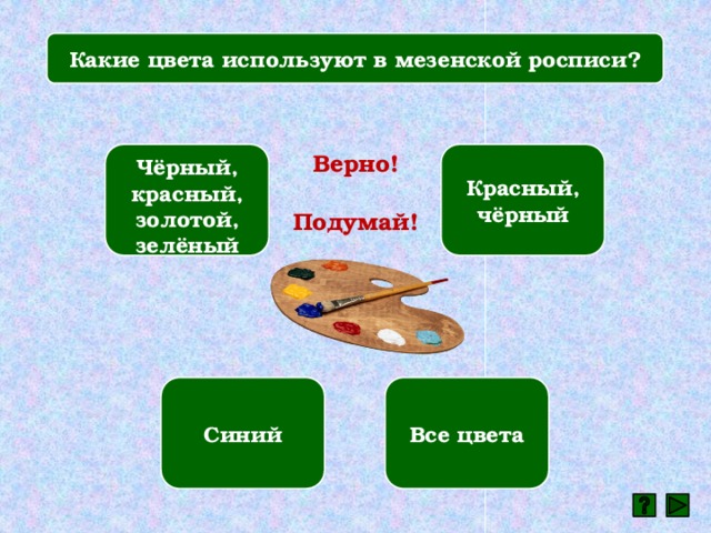 Какие цвета используют в мезенской росписи? Чёрный, красный, золотой, зелёный Красный, чёрный Верно! Подумай! Синий Все цвета 