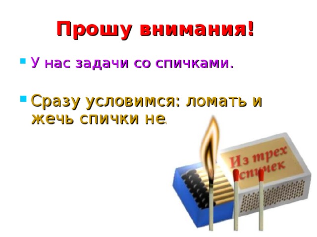 Прошу внимания! У нас задачи со спичками.  Сразу условимся: ломать и жечь спички нельзя! 