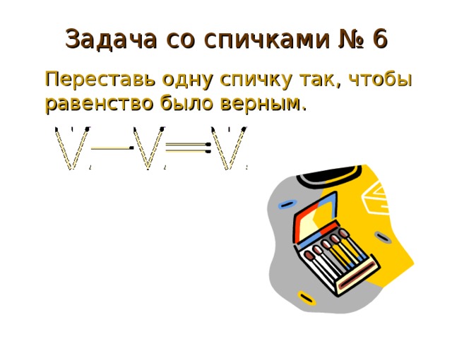 Задача со спичками № 6 Переставь одну спичку так, чтобы равенство было верным. 