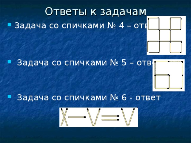 Ответы к задачам Задача со спичками № 4 – ответ   Задача со спичками № 5 – ответ    Задача со спичками № 6 - ответ    