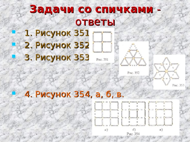 Задачи со спичками - ответы 1. Рисунок 351. 2. Рисунок 352. 3. Рисунок 353.  4. Рисунок 354, а, б, в. 