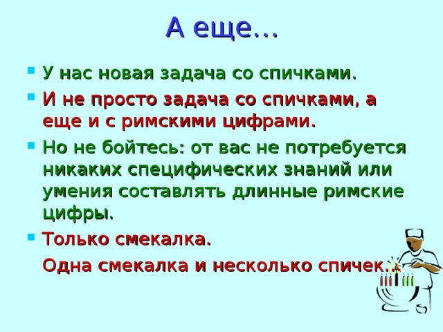 А еще… У нас новая задача со спичками. И не просто задача со спичками, а еще и с римскими цифрами. Но не бойтесь: от вас не потребуется никаких специфических знаний или умения составлять длинные римские цифры. Только смекалка.  Одна смекалка и несколько спичек… 