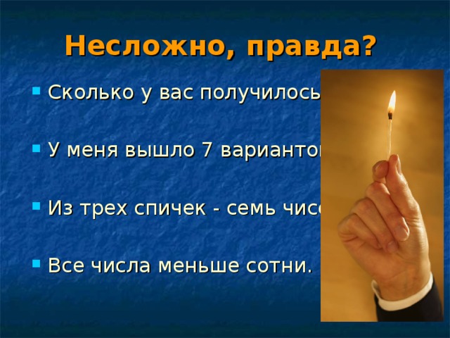 Несложно, правда? Сколько у вас получилось?  У меня вышло 7 вариантов.  Из трех спичек - семь чисел.  Все числа меньше сотни. 