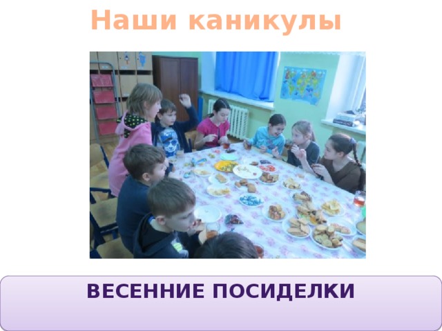 Наши каникулы Весенние посиделки 