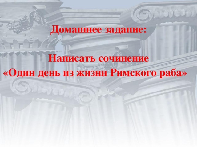 Домашнее задание :  Написать сочинение  «Один день из жизни Римского раба»  