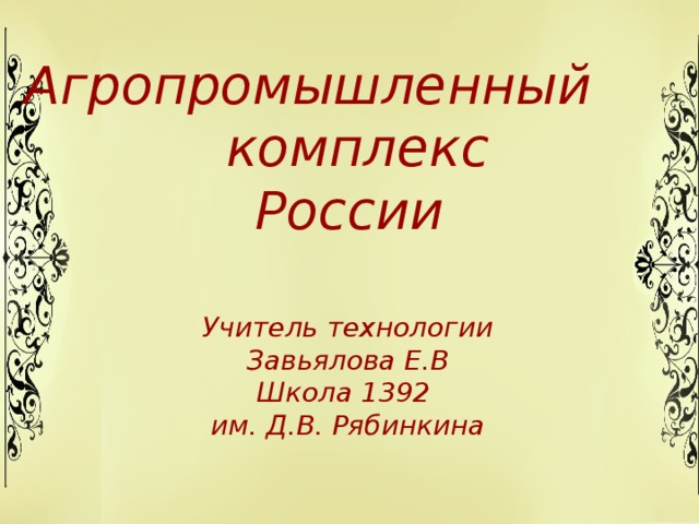 Агропромышленный комплекс России Учитель технологии Завьялова Е.В Школа 1392 им. Д.В. Рябинкина  