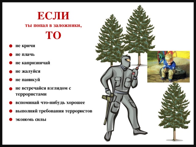 ЕСЛИ ты попал в заложники, ТО не кричи  не плачь  не капризничай  не жалуйся  не паникуй  не встречайся взглядом с террористами  вспоминай что-нибудь хорошее  выполняй требования террористов  экономь силы 