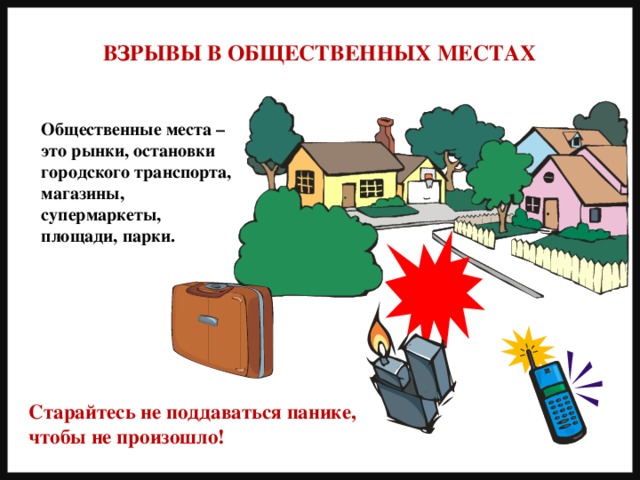 ВЗРЫВЫ В ОБЩЕСТВЕННЫХ МЕСТАХ Общественные места – это рынки, остановки городского транспорта, магазины, супермаркеты, площади, парки. Старайтесь не поддаваться панике, чтобы не произошло! 