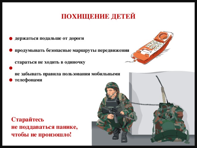 ПОХИЩЕНИЕ ДЕТЕЙ держаться подальше от дороги  продумывать безопасные маршруты передвижения  стараться не ходить в одиночку  не забывать правила пользования мобильными телефонами Старайтесь не поддаваться панике, чтобы не произошло! 