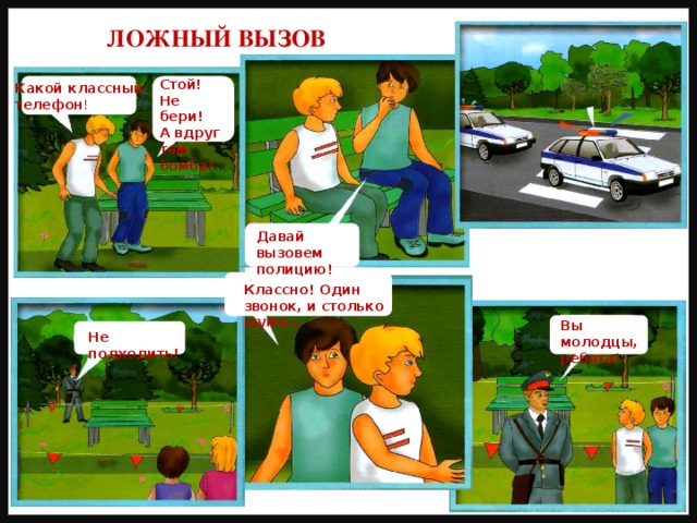 ЛОЖНЫЙ ВЫЗОВ Стой! Не бери! А вдруг там бомба! Какойк Какой классный телефон ! Давай вызовем полицию! Классно! Один звонок, и столько шума… Вы молодцы, ребята! Не подходить! 