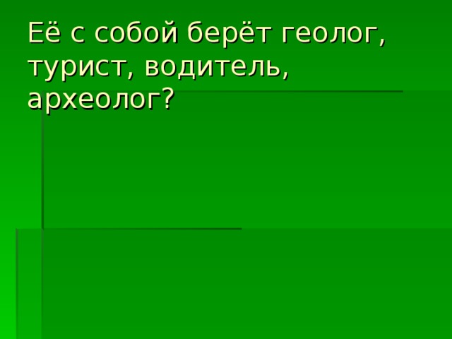 Её с собой берёт геолог, турист, водитель, археолог?