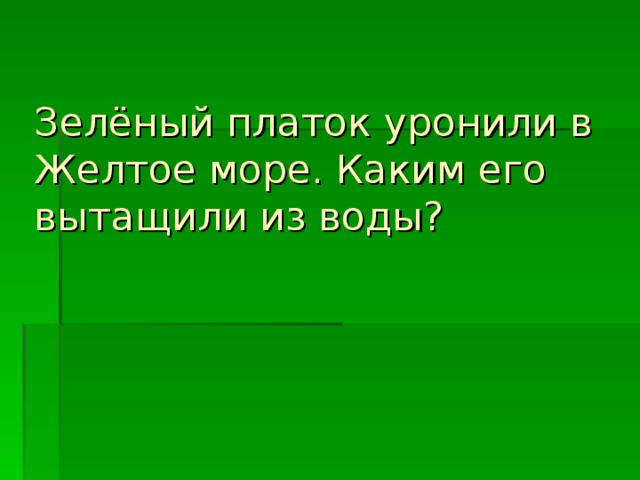 Зелёный платок уронили в Желтое море. Каким его вытащили из воды?    