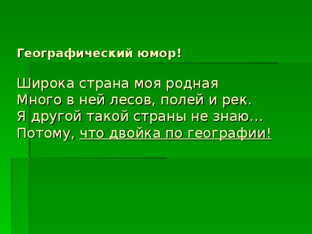 Географический юмор!   Широка страна моя родная  Много в ней лесов, полей и рек.  Я другой такой страны не знаю…  Потому, что двойка по географии!   