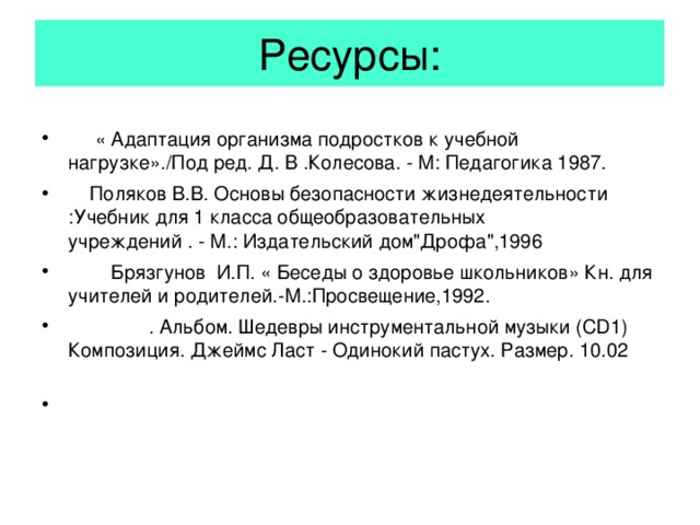 Ресурсы: « Адаптация организма подростков к учебной нагрузке»./Под ред. Д. В .Колесова. - М: Педагогика 1987. Поляков В.В. Основы безопасности жизнедеятельности :Учебник для 1 класса общеобразовательных учреждений . - М.: Издательский дом