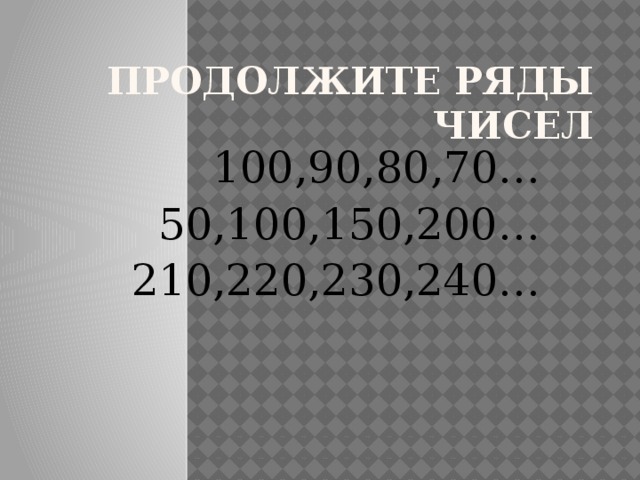 Продолжите ряды чисел 100,90,80,70… 50,100,150,200… 210,220,230,240… 