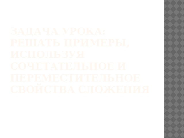 ЗАДАЧА УРОКА:  решать примеры, используя сочетательное и переместительное свойства сложения 