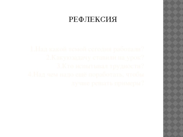 РЕФЛЕКСИЯ   1.Над какой темой сегодня работали?  2.Какуюзадачу ставили на урок?  3.Кто испытывал трудности?  4.Над чем надо ещё поработать, чтобы лучше решать примеры? 