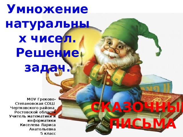 Умножение натуральных чисел. Решение задач. МОУ Греково-Степановская СОШ Чертковского района Ростовской области Учитель математики и информатики Киселева Лариса Анатольевна 5 класс СКАЗОЧНЫЕ ПИСЬМА 