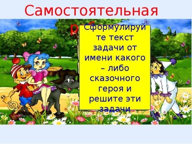 Самостоятельная работа Сформулируйте текст задачи от имени какого – либо сказочного героя и решите эти задачи 