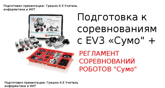 Подготовил презентацию: Гришко К.Е Учитель информатики и ИКТ Подготовка к соревнованиям с EV3 «Сумо