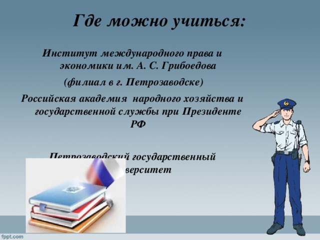 Где можно учиться:   Институт международного права и экономики им. А. С. Грибоедова  (филиал в г. Петрозаводске) Российская академия народного хозяйства и государственной службы при Президенте РФ  Петрозаводский государственный Университет 