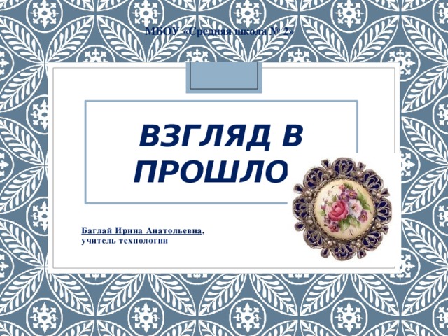 МБОУ «Средняя школа № 2» Взгляд в прошлое Баглай Ирина Анатольевна , учитель технологии 