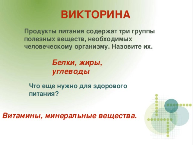 ВИКТОРИНА Продукты питания содержат три группы полезных веществ, необходимых человеческому организму. Назовите их. Белки, жиры, углеводы Что еще нужно для здорового питания? Витамины, минеральные вещества. 