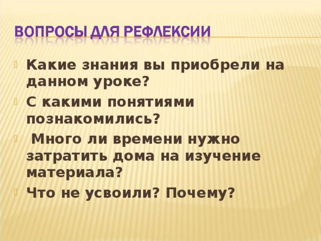 Какие знания вы приобрели на данном уроке? С какими понятиями познакомились?  Много ли времени нужно затратить дома на изучение материала? Что не усвоили? Почему?  