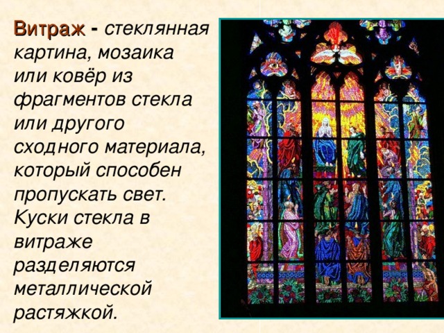 Витраж - стеклянная картина, мозаика или ковёр  из фрагментов стекла или другого сходного материала, который способен пропускать свет. Куски стекла в витраже разделяются металлической растяжкой.