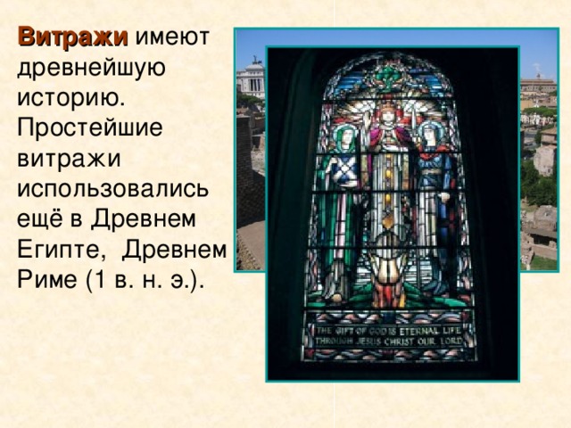 Витражи имеют древнейшую историю. Простейшие витражи использовались ещё в Древнем Египте, Древнем Риме (1 в. н. э.).  Древний Египет