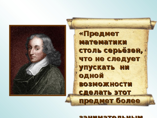 «Предмет математики столь серьёзен, что не следует упускать ни одной возможности сделать этот предмет более занимательным»   Блёз Паскаль