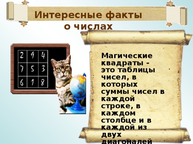 Интересные факты о числах   Магические квадраты - это таблицы чисел, в которых суммы чисел в каждой строке, в каждом столбце и в каждой из двух диагоналей квадрата все равны между собой.