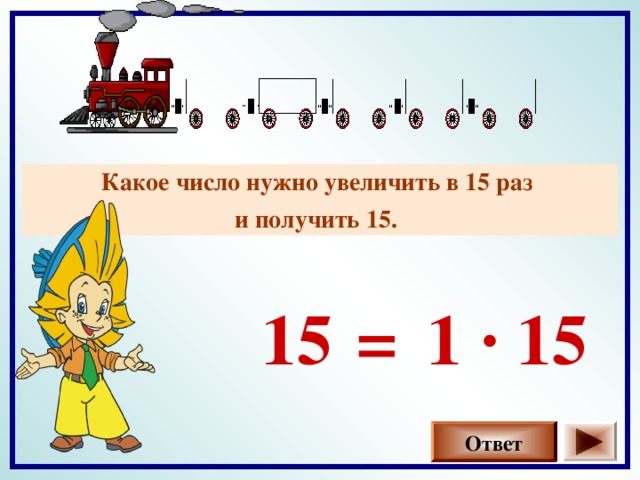 Какое число нужно увеличить в 15 раз и получить 15.  15 1 · 15 = Ответ