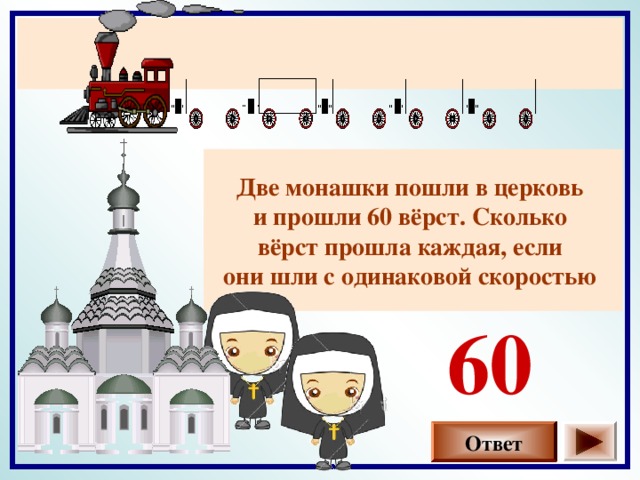 Две монашки пошли в церковь и прошли 60 вёрст. Сколько вёрст прошла каждая, если они шли с одинаковой скоростью  60 Ответ