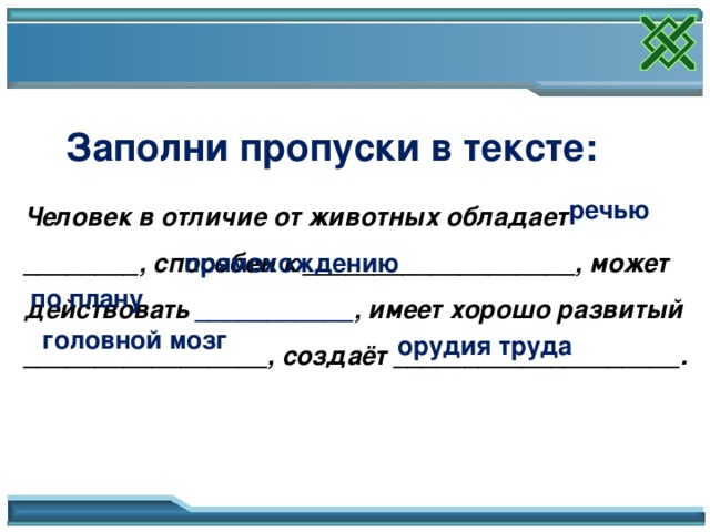 Заполни пропуски в тексте: речью Человек в отличие от животных обладает ________, способен к ___________________, может действовать ___________ , имеет хорошо развитый _________________, создаёт ____________________. прямохождению по плану головной мозг орудия труда Обобщение знаний 8 