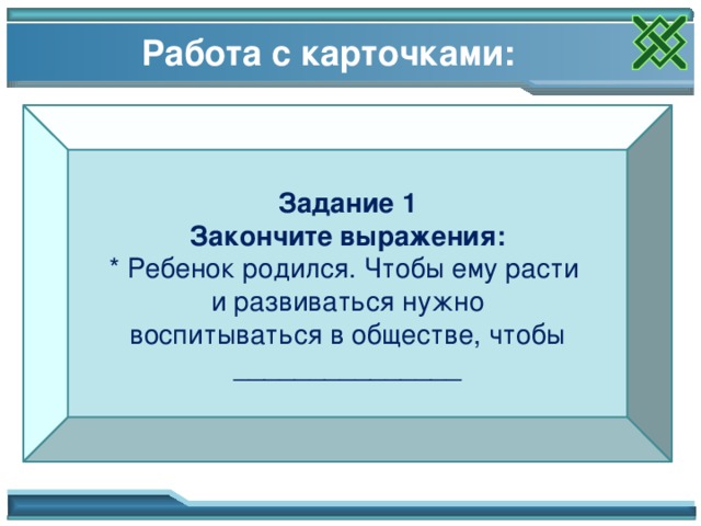 Работа с карточками: Задание 1  Закончите выражения:  * Ребенок родился. Чтобы ему расти   и развиваться нужно  воспитываться в обществе, чтобы _______________ Работа с карточками, обсуждение, формулировка выводов. 16 