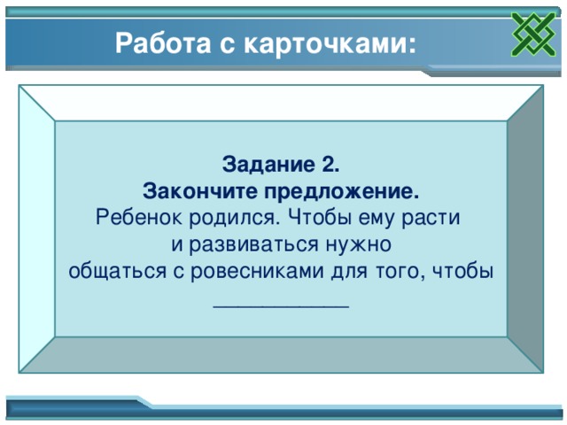 Работа с карточками: Задание 2. Закончите предложение. Ребенок родился. Чтобы ему расти   и развиваться нужно  общаться с ровесниками для того, чтобы ___________ 