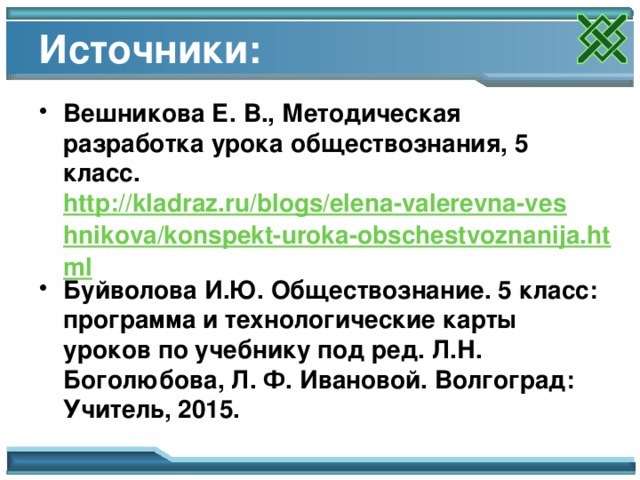 Источники: Вешникова Е. В., Методическая разработка урока обществознания, 5 класс. http://kladraz.ru/blogs/elena-valerevna-veshnikova/konspekt-uroka-obschestvoznanija.html Буйволова И.Ю. Обществознание. 5 класс: программа и технологические карты уроков по учебнику под ред. Л.Н. Боголюбова, Л. Ф. Ивановой. Волгоград: Учитель, 2015.  