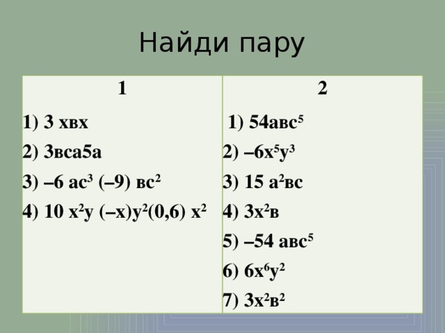 Найди пару 1 1) 3 хвх  2) 3вса5а  3) –6 ас 3  (–9) вс 2  4) 10 х 2 у (–х)у 2 (0,6) х 2 2   1) 54авс 5  2) –6х 5 у 3    3) 15 а 2 вс  4) 3х 2 в  5) –54 авс 5  6) 6х 6 у 2  7) 3х 2 в 2 