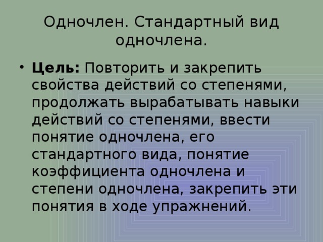 Одночлен. Стандартный вид одночлена. Цель:  Повторить и закрепить свойства действий со степенями, продолжать вырабатывать навыки действий со степенями, ввести понятие одночлена, его стандартного вида, понятие коэффициента одночлена и степени одночлена, закрепить эти понятия в ходе упражнений. 