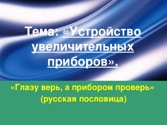 Тема: «Устройство увеличительных приборов». «Глазу верь, а прибором проверь» (русская пословица)  